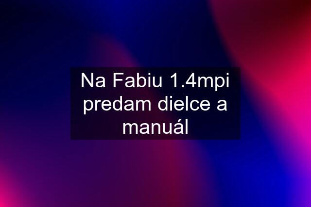 Na Fabiu 1.4mpi predam dielce a manuál