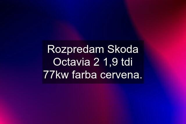 Rozpredam Skoda Octavia 2 1,9 tdi 77kw farba cervena.