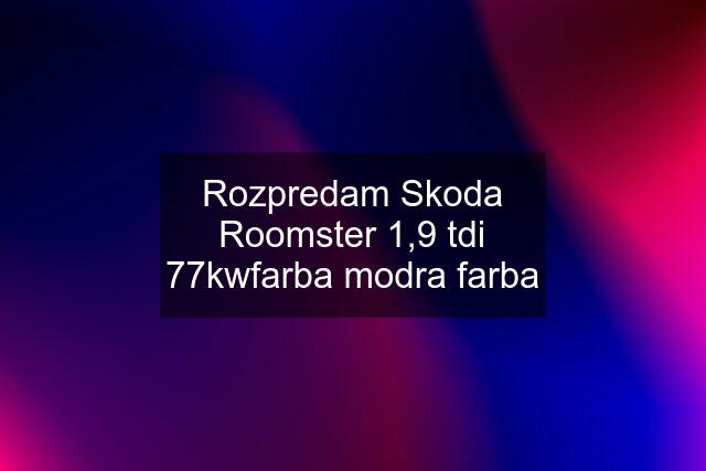 Rozpredam Skoda Roomster 1,9 tdi 77kwfarba modra farba