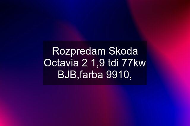 Rozpredam Skoda Octavia 2 1,9 tdi 77kw BJB,farba 9910,