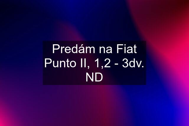 Predám na Fiat Punto II, 1,2 - 3dv. ND