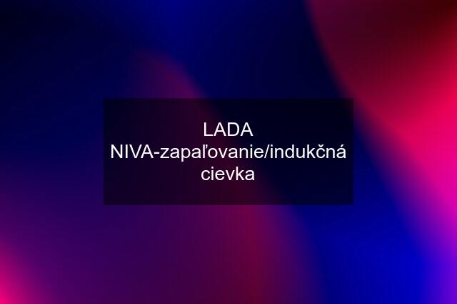 LADA NIVA-zapaľovanie/indukčná cievka