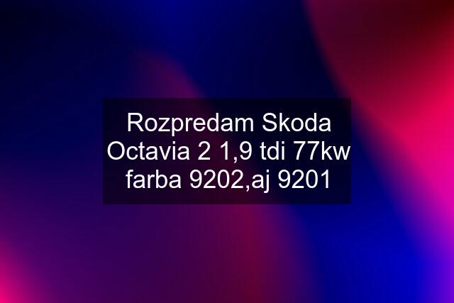 Rozpredam Skoda Octavia 2 1,9 tdi 77kw farba 9202,aj 9201