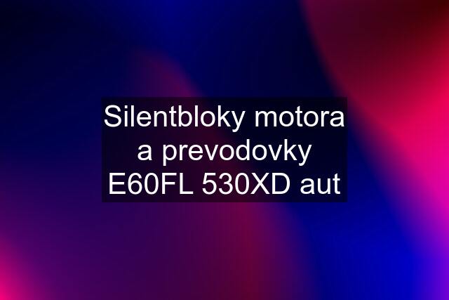 Silentbloky motora a prevodovky E60FL 530XD aut