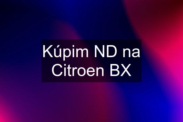 Kúpim ND na Citroen BX