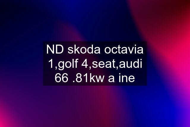 ND skoda octavia 1,golf 4,seat,audi 66 .81kw a ine