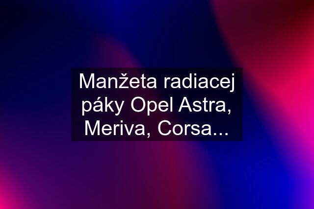 Manžeta radiacej páky Opel Astra, Meriva, Corsa...