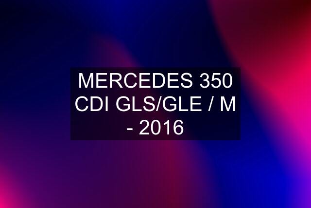 MERCEDES 350 CDI GLS/GLE / M - 2016