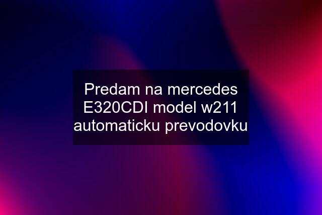 Predam na mercedes E320CDI model w211 automaticku prevodovku