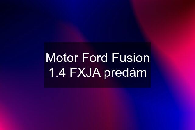 Motor Ford Fusion 1.4 FXJA predám