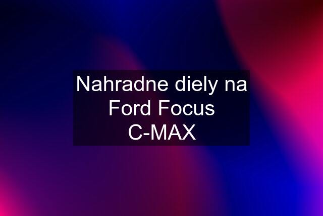 Nahradne diely na Ford Focus C-MAX