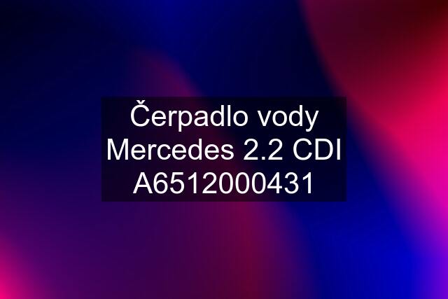 Čerpadlo vody Mercedes 2.2 CDI A6512000431