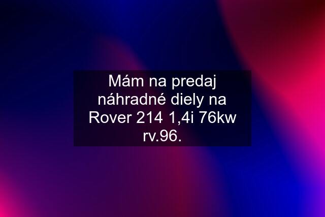 Mám na predaj náhradné diely na Rover 214 1,4i 76kw rv.96.