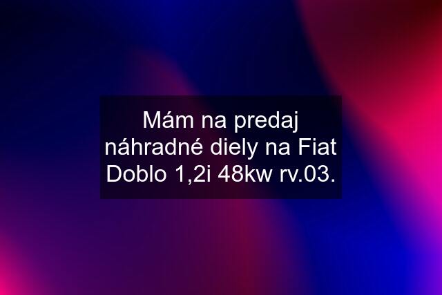 Mám na predaj náhradné diely na Fiat Doblo 1,2i 48kw rv.03.