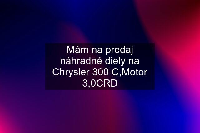 Mám na predaj náhradné diely na Chrysler 300 C,Motor 3,0CRD