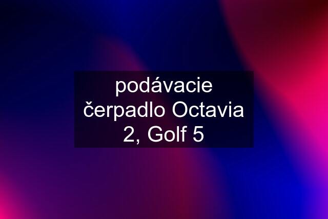 podávacie čerpadlo Octavia 2, Golf 5