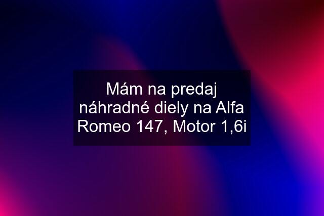 Mám na predaj náhradné diely na Alfa Romeo 147, Motor 1,6i