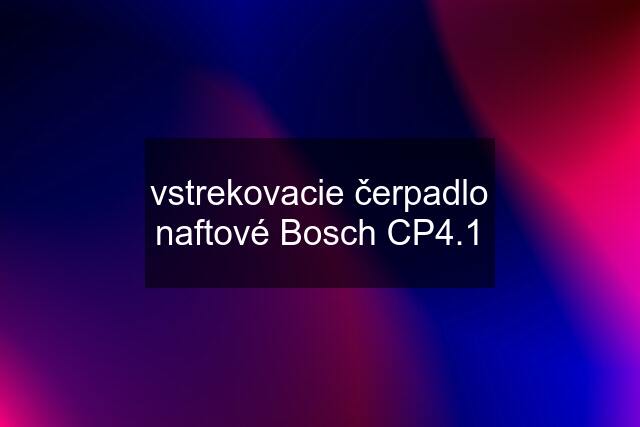 vstrekovacie čerpadlo naftové Bosch CP4.1