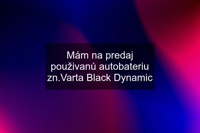 Mám na predaj použivanú autobateriu zn.Varta Black Dynamic