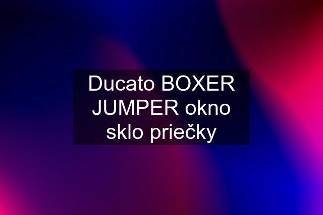 Ducato BOXER JUMPER okno sklo priečky