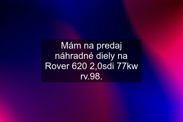 Mám na predaj náhradné diely na Rover 620 2,0sdi 77kw rv.98.