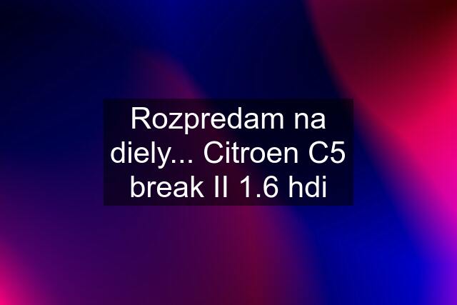 Rozpredam na diely... Citroen C5 break II 1.6 hdi