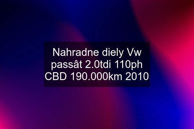 Nahradne diely Vw passât 2.0tdi 110ph CBD 190.000km 2010