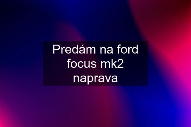 Predám na ford focus mk2 naprava