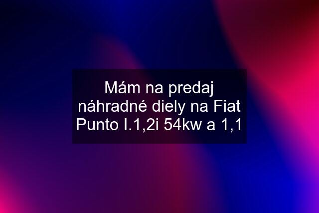 Mám na predaj náhradné diely na Fiat Punto I.1,2i 54kw a 1,1