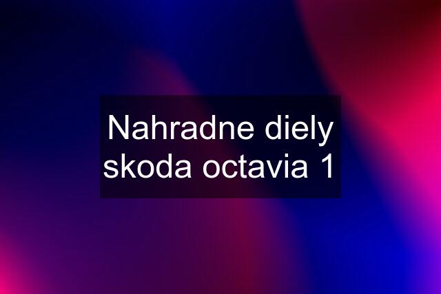 Nahradne diely skoda octavia 1
