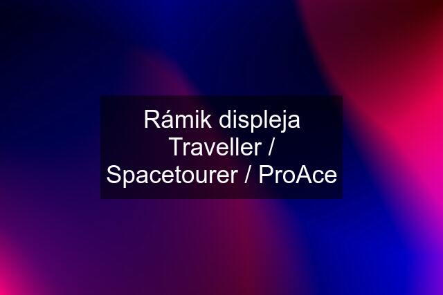 Rámik displeja Traveller / Spacetourer / ProAce