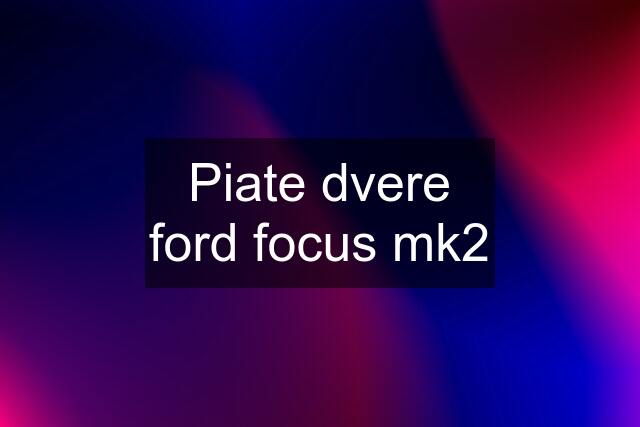 Piate dvere ford focus mk2