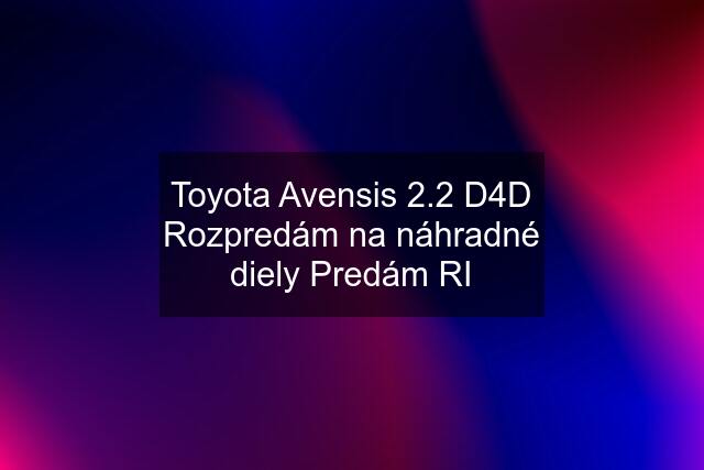 Toyota Avensis 2.2 D4D Rozpredám na náhradné diely Predám RI