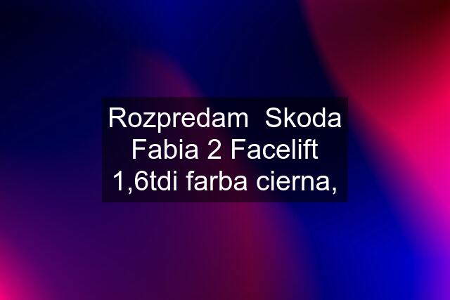 Rozpredam  Skoda Fabia 2 Facelift 1,6tdi farba cierna,