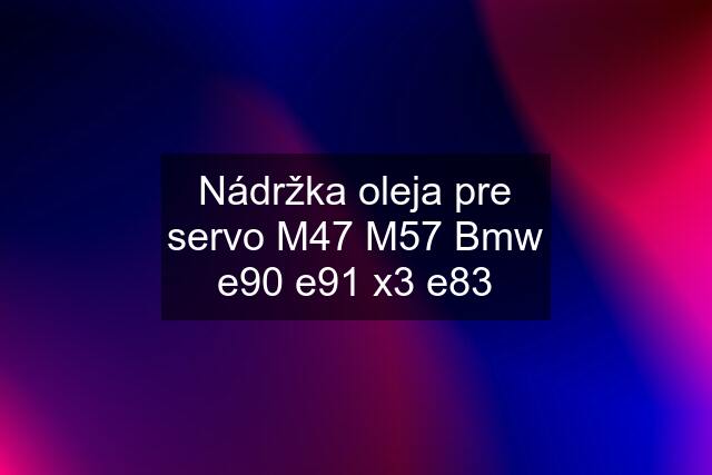 Nádržka oleja pre servo M47 M57 Bmw e90 e91 x3 e83