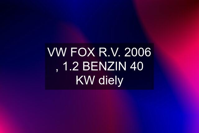 VW FOX R.V. 2006 , 1.2 BENZIN 40 KW diely
