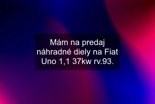 Mám na predaj náhradné diely na Fiat Uno 1,1 37kw rv.93.