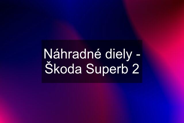 Náhradné diely - Škoda Superb 2