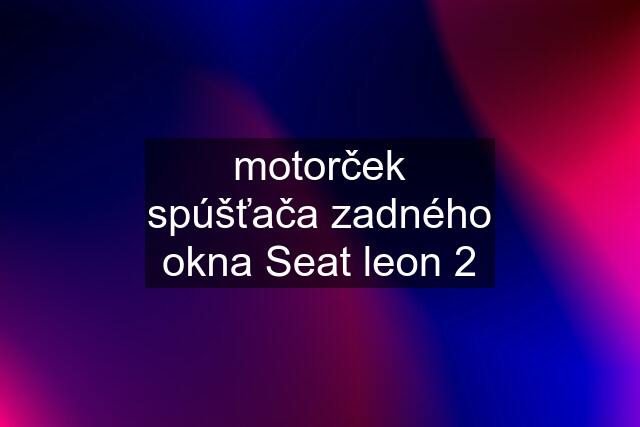 motorček spúšťača zadného okna Seat leon 2