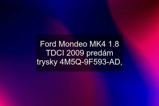 Ford Mondeo MK4 1.8 TDCI 2009 predám trysky 4M5Q-9F593-AD,