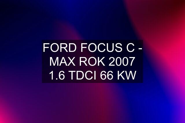 FORD FOCUS C - MAX ROK 2007 1.6 TDCI 66 KW