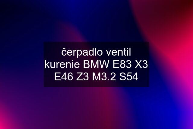 čerpadlo ventil kurenie BMW E83 X3 E46 Z3 M3.2 S54