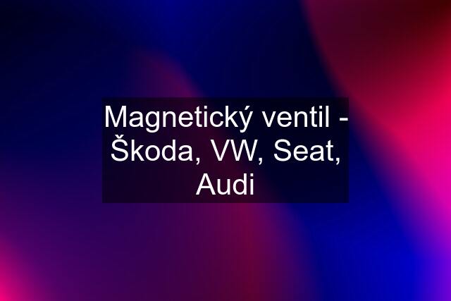 Magnetický ventil - Škoda, VW, Seat, Audi