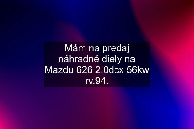 Mám na predaj náhradné diely na Mazdu 626 2,0dcx 56kw rv.94.