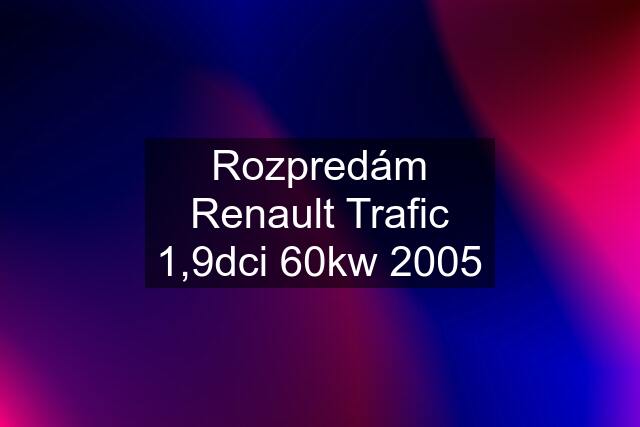 Rozpredám Renault Trafic 1,9dci 60kw 2005