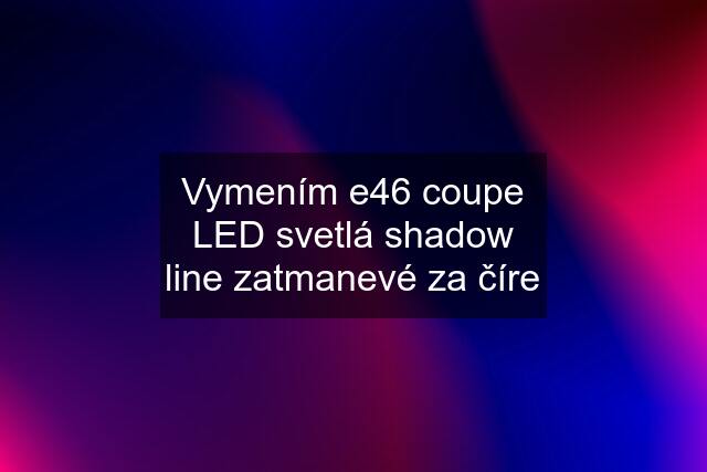 Vymením e46 coupe LED svetlá shadow line zatmanevé za číre