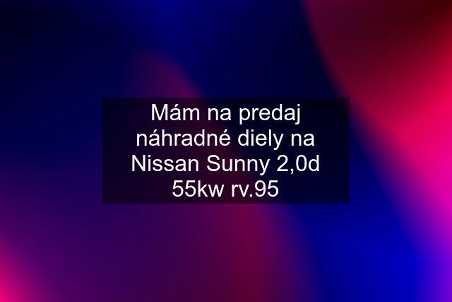 Mám na predaj náhradné diely na Nissan Sunny 2,0d 55kw rv.95
