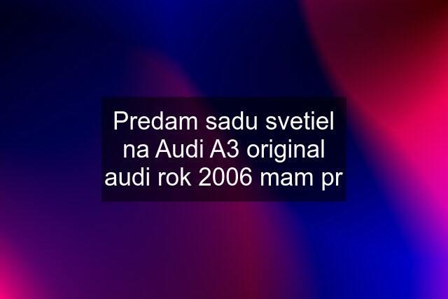 Predam sadu svetiel na Audi A3 original audi rok 2006 mam pr