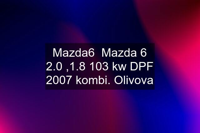 Mazda6 Mazda 6 2.0 ,1.8 103 kw DPF 2007 kombi. Olivova