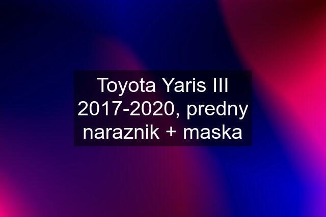 Toyota Yaris III 2017-2020, predny naraznik + maska